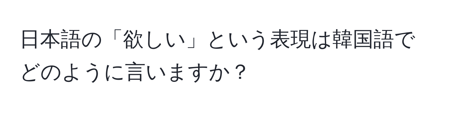 日本語の「欲しい」という表現は韓国語でどのように言いますか？