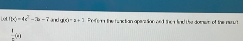 Let f(x)=4x^2-3x-7 and g(x)=x+1. Perform the function operation and then find the domain of the result.
 f/a (x)