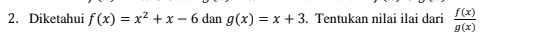 Diketahui f(x)=x^2+x-6dang(x)=x+3. Tentukan nilai ilai dari  f(x)/g(x) 