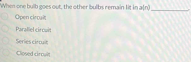 When one bulb goes out, the other bulbs remain lit in a(n) _
.
Open circuit
Parallel circuit
Series circuit
Closed circuit
