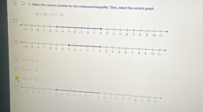 Select the correct solution for the compound inequality. Then, select the correct graph.
-13≤ 2x-7
-5
-5≤ x<2</tex>
-3≤ x<2</tex>