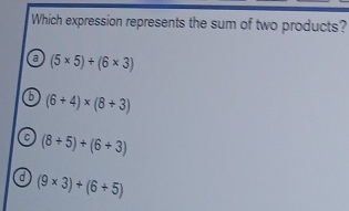 Which expression represents the sum of two products?
a (5* 5)+(6* 3)
D (6+4)* (8+3)
(8/ 5)/ beginpmatrix 6+3)
d (9* 3)+(6+5)