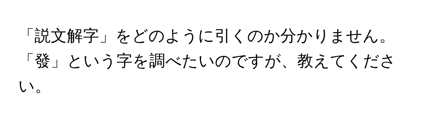 「説文解字」をどのように引くのか分かりません。「發」という字を調べたいのですが、教えてください。