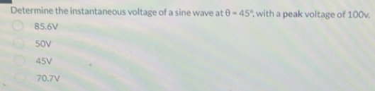 Determine the instantaneous voltage of a sine wave at θ =45° , with a peak voltage of 100v.
85.6V
50V
45V
70.7V