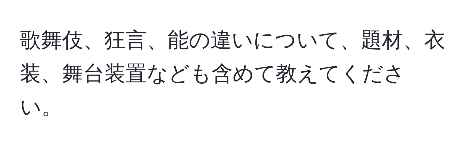 歌舞伎、狂言、能の違いについて、題材、衣装、舞台装置なども含めて教えてください。