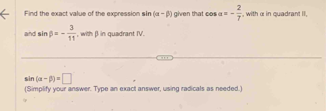 Find the exact value of the expression sin (alpha -beta ) given that cos alpha =- 2/7  , with α in quadrant II, 
and sin beta =- 3/11  , with β in quadrant IV.
sin (alpha -beta )=□
(Simplify your answer. Type an exact answer, using radicals as needed.)