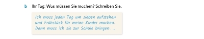 Ihr Tag: Was müssen Sie machen? Schreiben Sie. 
Ich muss jeden Tag um sieben aufstehen 
und Frühstück für meine Kinder machen. 
Dann muss ich sie zur Schule bringen. ..