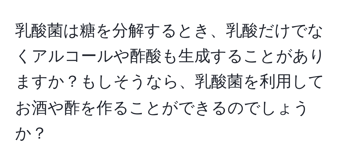 乳酸菌は糖を分解するとき、乳酸だけでなくアルコールや酢酸も生成することがありますか？もしそうなら、乳酸菌を利用してお酒や酢を作ることができるのでしょうか？