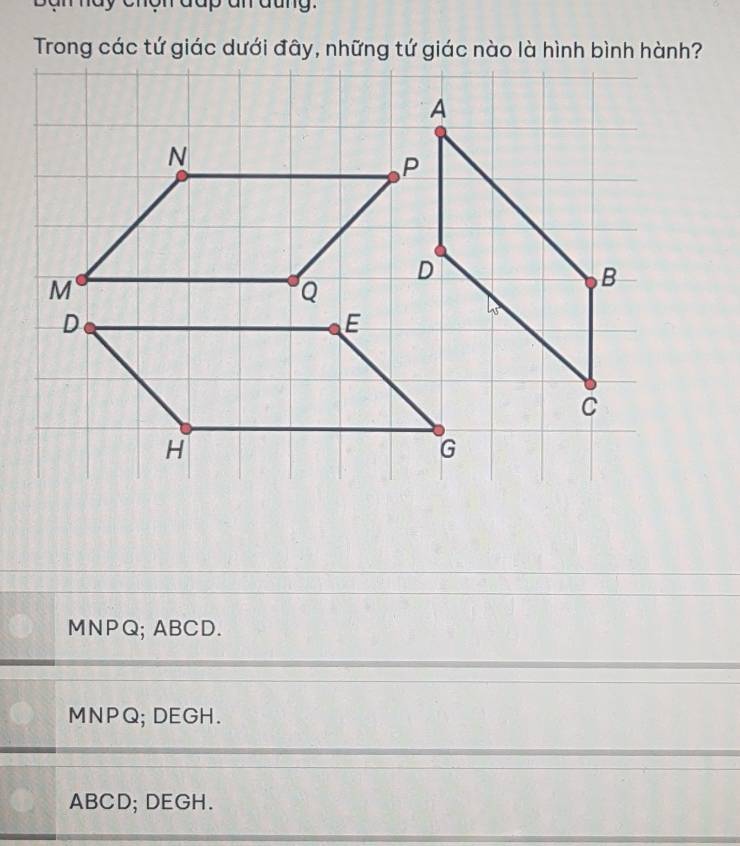 am hay chgn đap an đang.
Trong các tứ giác dưới đây, những tứ giác nào là hình bình hành?
N
M
Q
D
E
H
G
MNPQ; ABCD.
MNPQ; DEGH.
ABCD; DEGH.