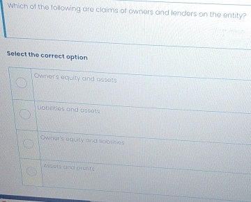 Which of the following are claims of owners and lenders on the entity?
Select the correct option
Owners equity and assets
Uabilities and assets
Owner's equity and liobilities
Assets and profits