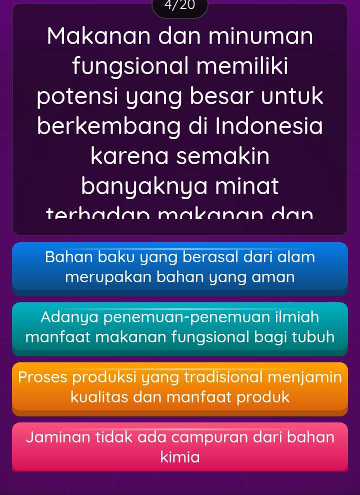 4/20
Makanan dan minuman
fungsional memiliki
potensi yang besar untuk
berkembang di Indonesia
karena semakin
banyaknya minat
terhadɑn mɑkɑnɑn dạn
Bahan baku yang berasal dari alam
merupakan bahan yang aman
Adanya penemuan-penemuan ilmiah
manfaat makanan fungsional bagi tubuh
Proses produksi yang tradisional menjamin
kualitas dan manfaat produk
Jaminan tidak ada campuran dari bahan
kimia