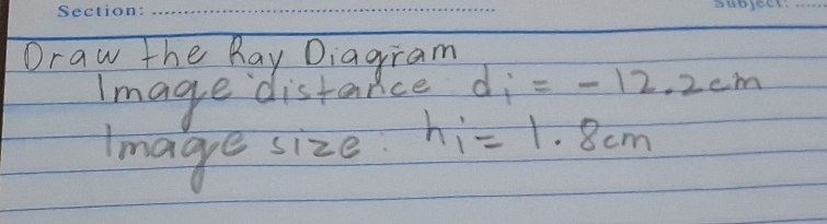 Draw the Ray Diagram 
Image distance d_1 =-12.2cm
tmage size h_1=1.8cm