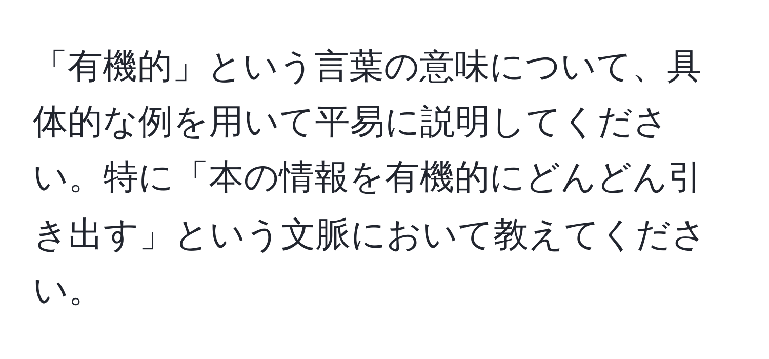 「有機的」という言葉の意味について、具体的な例を用いて平易に説明してください。特に「本の情報を有機的にどんどん引き出す」という文脈において教えてください。