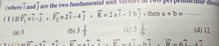 frac 2
(where widehat I and j are the two fundamental unit vectors in two perpendicular dired 
( 1 ) If vector F_1=vector i-vector j, vector F_2=2vector i-4vector j, vector R=2awidehat i-3bwidehat j , then a+b=... _
(a) 3 (b) 3 1/3  (c) 3 1/6  (d) 12
vector r, hat ?, hat ? vector F-awidehat i. vector F-4vector i-bwidehat i.vector B-6widehat i.widehat i