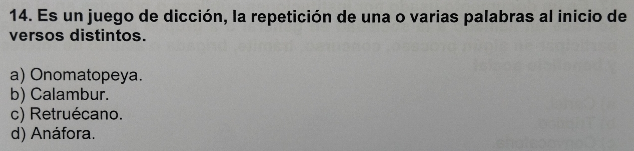 Es un juego de dicción, la repetición de una o varias palabras al inicio de
versos distintos.
a) Onomatopeya.
b) Calambur.
c) Retruécano.
d) Anáfora.