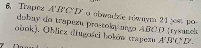 Trapez A'B'C'D' o obwodzie równym 24 jest po- 
dobny do trapezu prostokątnego ABCD (rysunek 
obok). Oblicz długości boków trapezu A'B'C'D'.