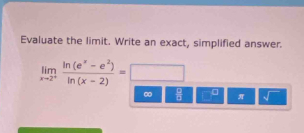 Evaluate the limit. Write an exact, simplified answer.
limlimits _xto 2^+ (ln (e^x-e^2))/ln (x-2) =□
∞  □ /□   □ π