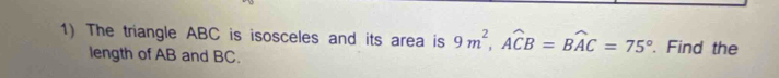 The triangle ABC is isosceles and its area is 9m^2, Awidehat CB=Bwidehat AC=75°. Find the 
length of AB and BC.