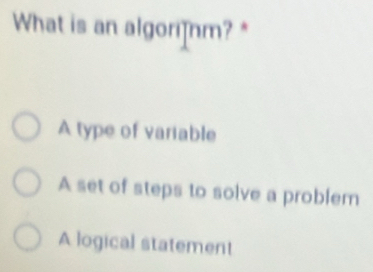 What is an algor]nm?*
A type of variable
A set of steps to solve a problem
A logical statement