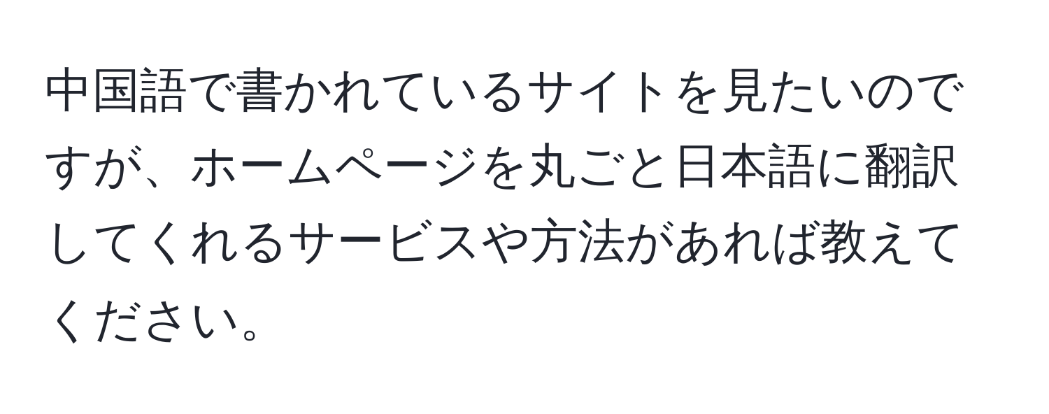 中国語で書かれているサイトを見たいのですが、ホームページを丸ごと日本語に翻訳してくれるサービスや方法があれば教えてください。