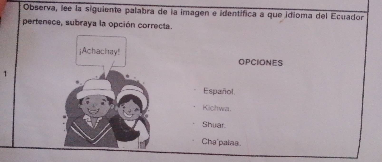 Observa, lee la siguiente palabra de la imagen e identifica a que idioma del Ecuador
pertenece, subraya la opción correcta.
OPCIONES
1
Español.
Kichwa.
Shuar.
Cha'palaa.