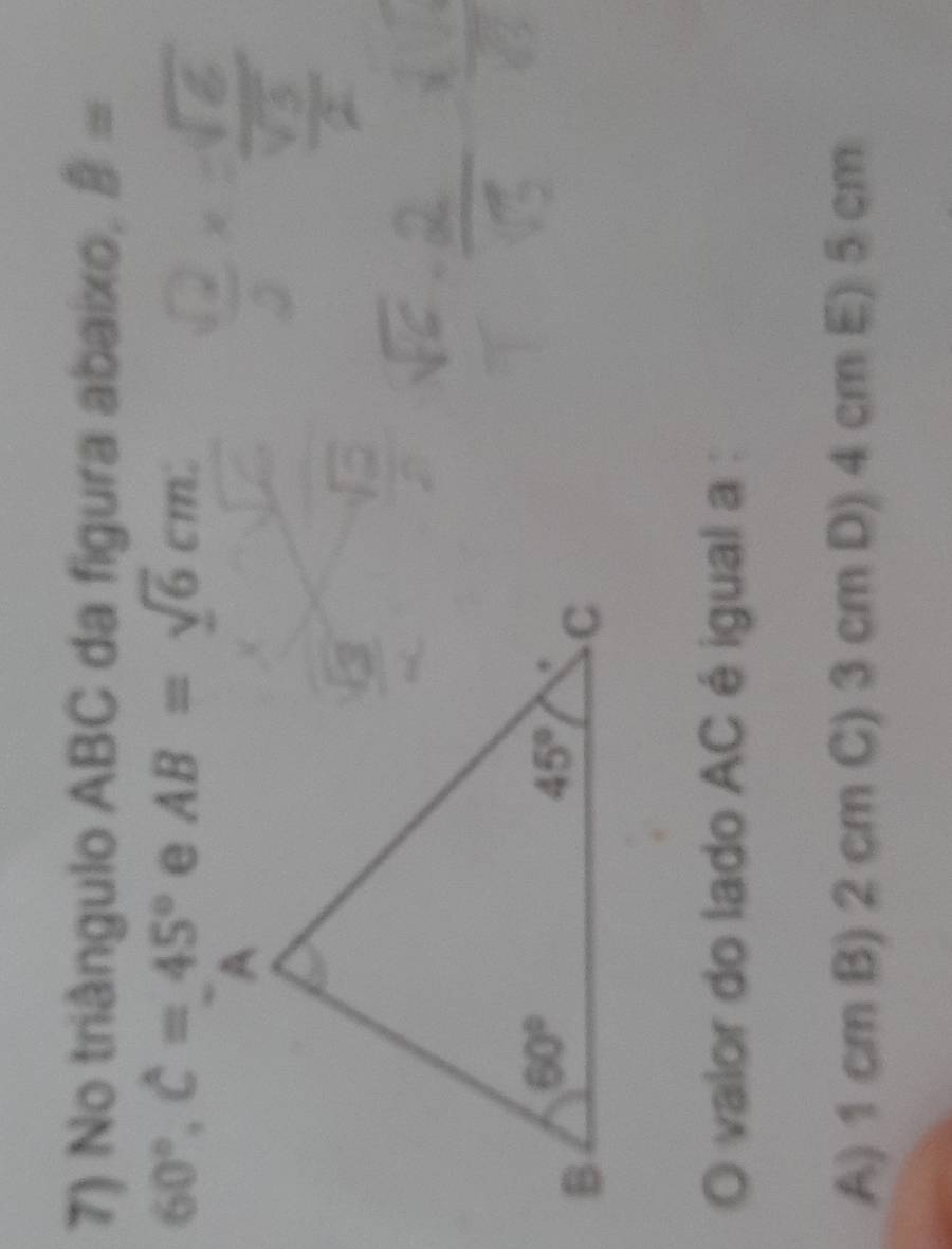 No triângulo ABC da figura abaixo, B=
60°,hat C=45° AB=sqrt(6)cm
O valor do lado AC é igual a :
A) 1 cm B) 2 cm C) 3 cm D) 4 cm E) 5 cm