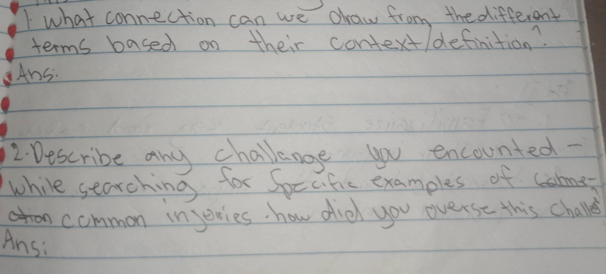 what connection can we dhraw from the different 
terms based on their context/definition? 
Ans: 
2. Describe any challange you encounted- 
while searching for Specific examples of cohme 
common injeries how did you overse this challe 
Ans: