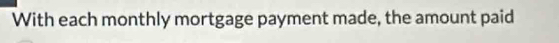 With each monthly mortgage payment made, the amount paid