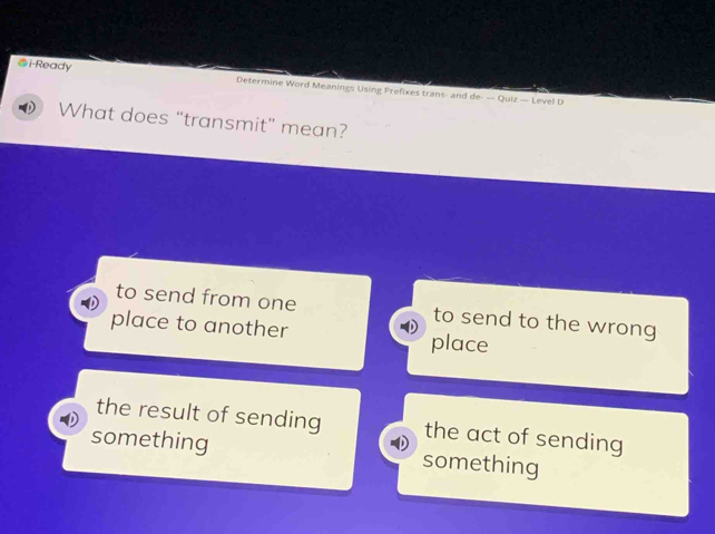 i-Ready
Determine Word Meanings Using Prefixes trans- and de- — Quiz — Level D
What does “transmit” mean?
to send from one to send to the wrong
place to another place
the result of sending the act of sending
something something