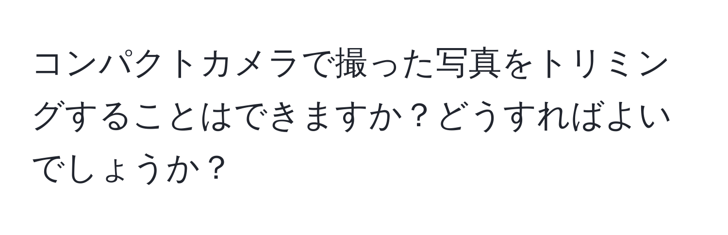 コンパクトカメラで撮った写真をトリミングすることはできますか？どうすればよいでしょうか？