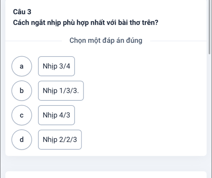 Cách ngắt nhịp phù hợp nhất với bài thơ trên?
Chọn một đáp án đúng
a Nhịp 3/4
b Nhịp 1/3/3.
C Nhịp 4/3
d Nhịp 2/2/3