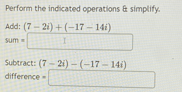 Perform the indicated operations & simplify.
beginarrayr Add:(7-2i)+(-17-14i) sum=□ endarray
Subtract: (7-2i)-(-17-14i)
difference =□