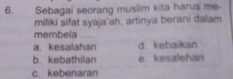 Sebagai seorang muslim kita harus me-
miliki sifat syaja'ah, artinya berani dalam
membela ....
a. kesalahan d. kebaikan
b. kebathilan e. kesalehan
c. kebenaran