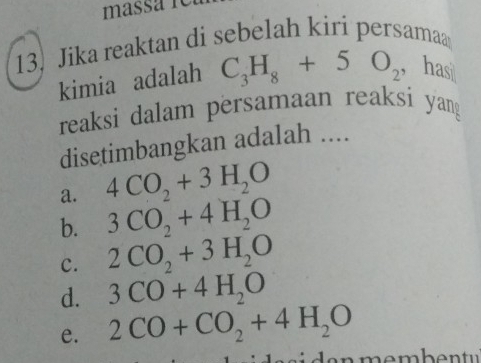 Jika reaktan di sebelah kiri persama
kimia adalah C_3H_8+5O_2 ， has
reaksi dalam persamaan reaksi yang
disetimbangkan adalah ....
a. 4CO_2+3H_2O
b. 3CO_2+4H_2O
c. 2CO_2+3H_2O
d. 3CO+4H_2O
e. 2CO+CO_2+4H_2O