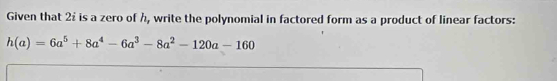 Given that 2 is a zero of h, write the polynomial in factored form as a product of linear factors:
h(a)=6a^5+8a^4-6a^3-8a^2-120a-160