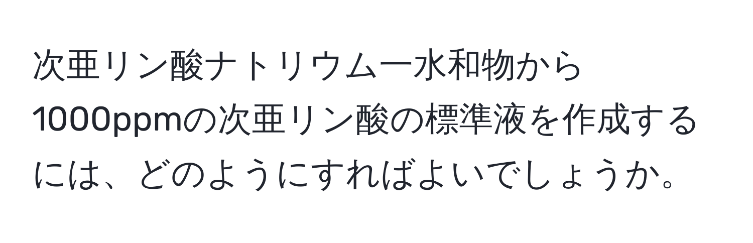 次亜リン酸ナトリウム一水和物から1000ppmの次亜リン酸の標準液を作成するには、どのようにすればよいでしょうか。