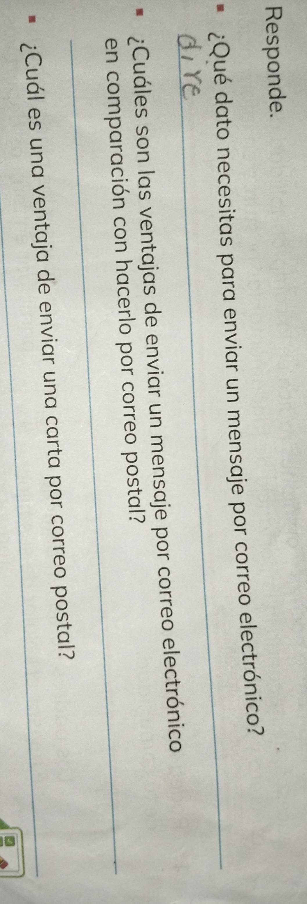 Responde. 
_ 
¿Qué dato necesitas para enviar un mensaje por correo electrónico? 
¿Cuáles son las ventajas de enviar un mensaje por correo electrónico 
en comparación con hacerlo por correo postal? 
¿Cuál es una ventaja de enviar una carta por correo postal?