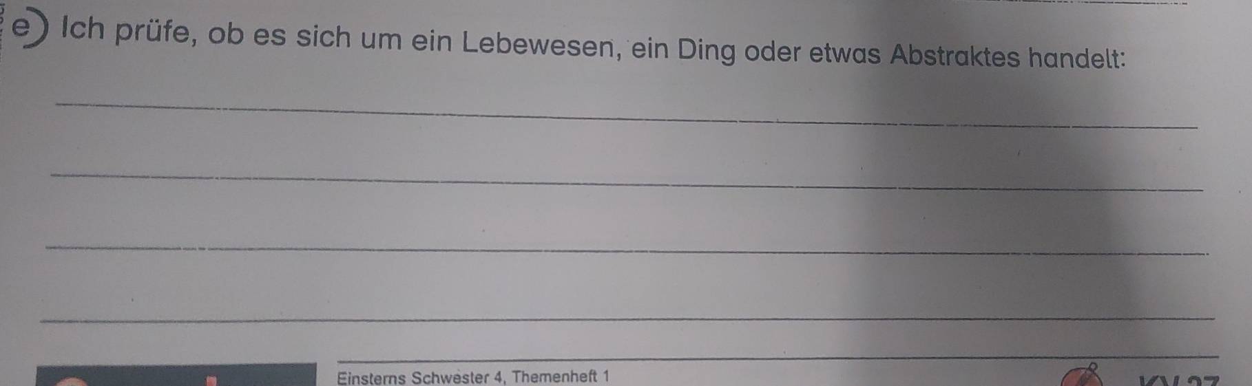 Ich prüfe, ob es sich um ein Lebewesen, ein Ding oder etwas Abstraktes handelt: 
_ 
_ 
_ 
_ 
_ 
Einsterns Schwester 4. Themenheft 1