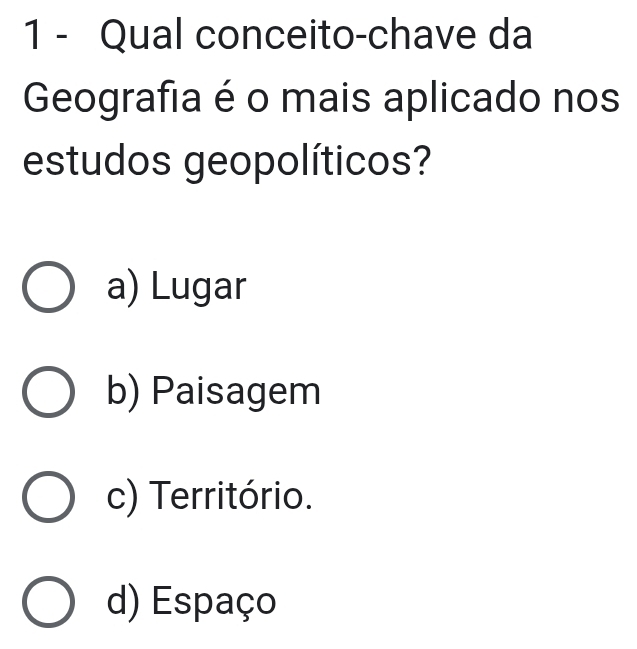 Qual conceito-chave da
Geografia é o mais aplicado nos
estudos geopolíticos?
a) Lugar
b) Paisagem
c) Território.
d) Espaço