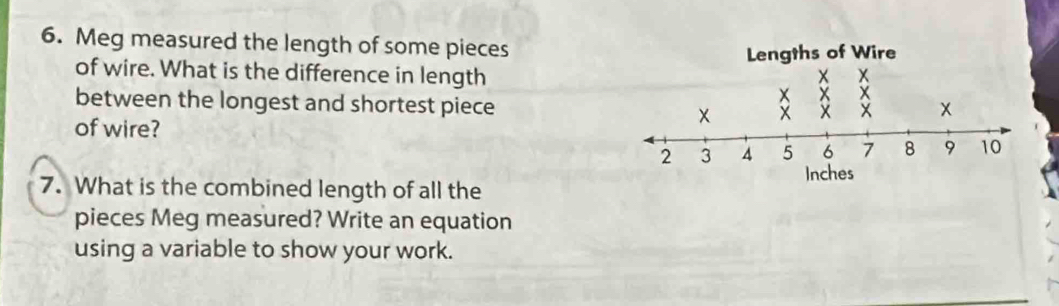 Meg measured the length of some pieces 
of wire. What is the difference in length 
between the longest and shortest piece 
of wire? 
7. What is the combined length of all the 
pieces Meg measured? Write an equation 
using a variable to show your work.