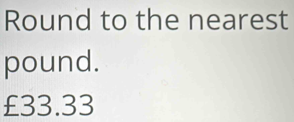 Round to the nearest
pound.
£33.33