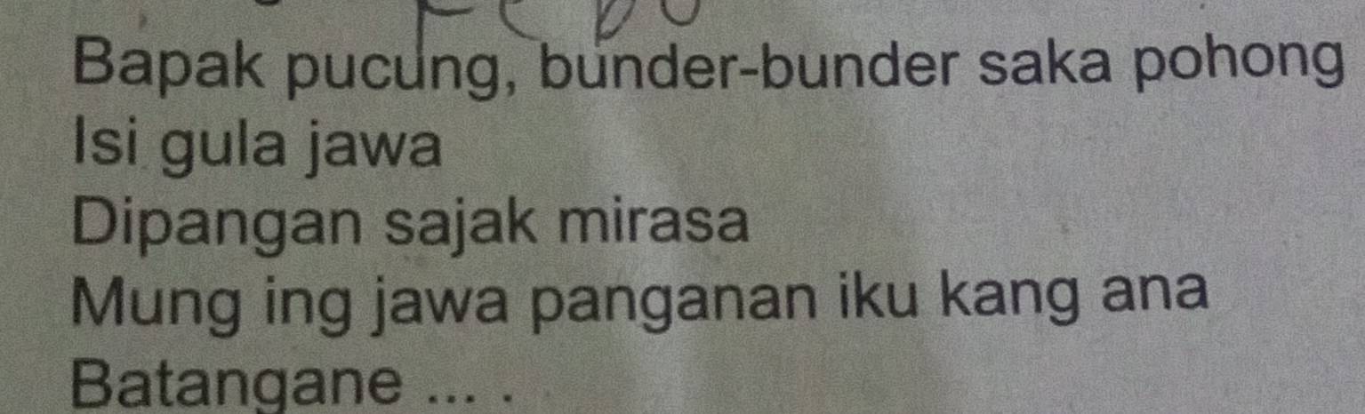 Bapak pucung, bunder-bunder saka pohong 
Isi gula jawa 
Dipangan sajak mirasa 
Mung ing jawa panganan iku kang ana 
Batangane ... .