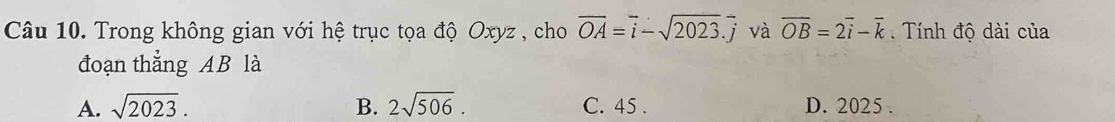 Trong không gian với hệ trục tọa độ Oxyz , cho overline OA=overline i-sqrt(2023).overline j và overline OB=2overline i-overline k Tính độ dài của
đoạn thẳng AB là
A. sqrt(2023). B. 2sqrt(506). C. 45. D. 2025