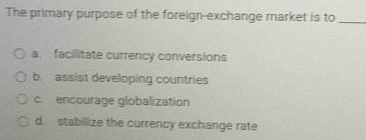 The primary purpose of the foreign-exchange market is to_
a. facilitate currency conversions
b. assist developing countries
c. encourage globalization
d. stabilize the currency exchange rate