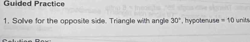 Guided Practice 
1. Solve for the opposite side. Triangle with angle 30° , hypotenuse =10 units