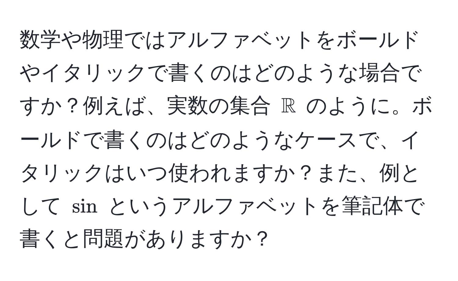 数学や物理ではアルファベットをボールドやイタリックで書くのはどのような場合ですか？例えば、実数の集合 $mathbbR$ のように。ボールドで書くのはどのようなケースで、イタリックはいつ使われますか？また、例として $sin$ というアルファベットを筆記体で書くと問題がありますか？