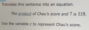 Translate this sentence into an equation. 
The product of Chau's score and 7 is 119. 
Use the variable c to represent Chau's score.