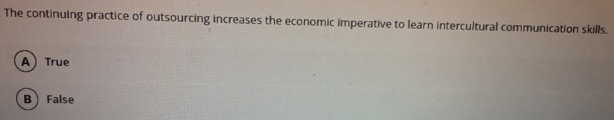 The continuing practice of outsourcing increases the economic imperative to learn intercultural communication skills.
A True
B False
