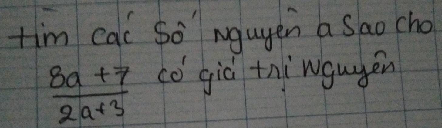 tim cal so ngugen a sao cho
 (8a+7)/2a+3 
có giò thi wgugen