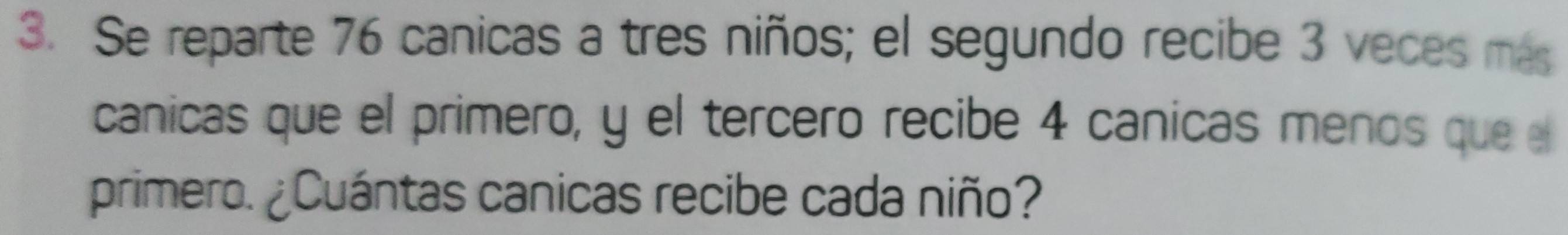 Se reparte 76 canicas a tres niños; el segundo recibe 3 veces más 
canicas que el primero, y el tercero recibe 4 canicas menos que el 
primero. ¿Cuántas canicas recibe cada niño?